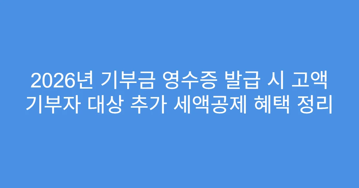 2026년 기부금 영수증 발급 시 고액 기부자 대상 추가 세액공제 혜택 정리