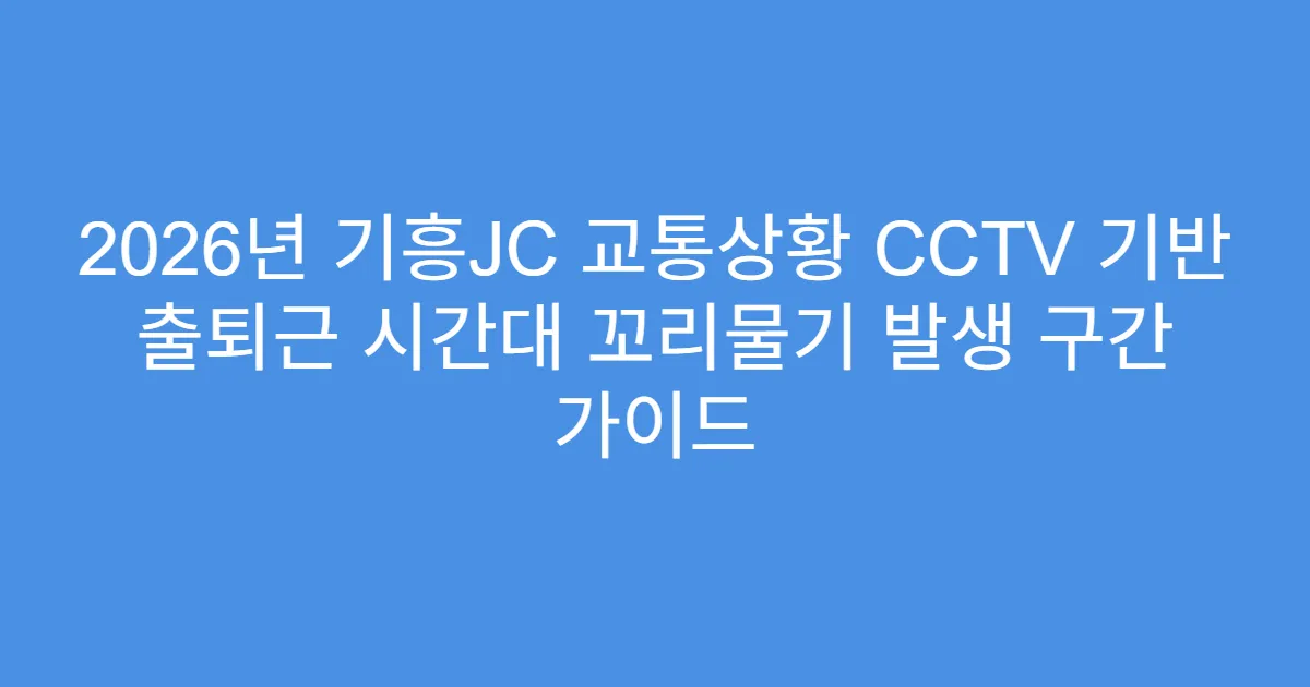 2026년 기흥JC 교통상황 CCTV 기반 출퇴근 시간대 꼬리물기 발생 구간 가이드