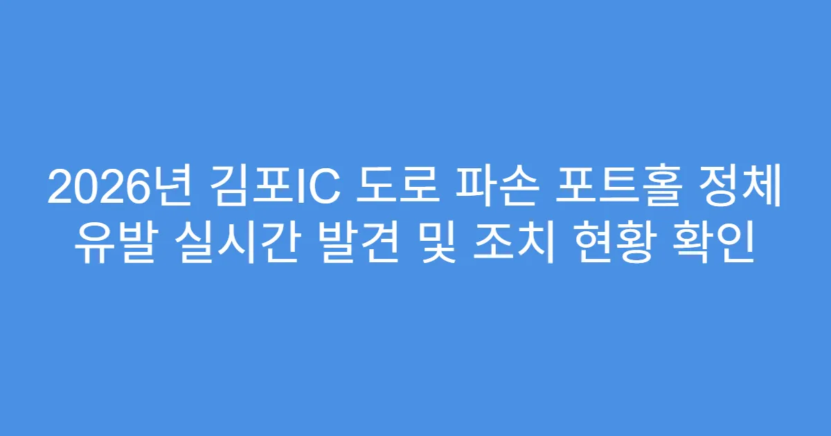 2026년 김포IC 도로 파손 포트홀 정체 유발 실시간 발견 및 조치 현황 확인