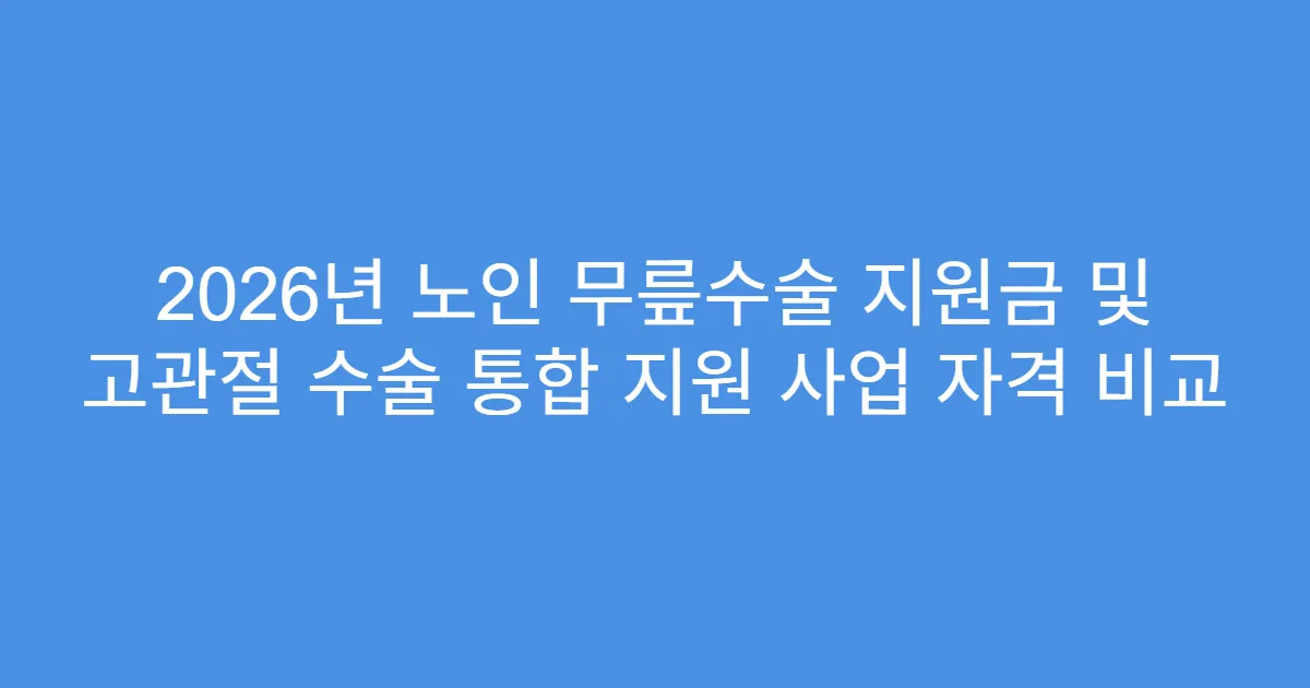 2026년 노인 무릎수술 지원금 및 고관절 수술 통합 지원 사업 자격 비교