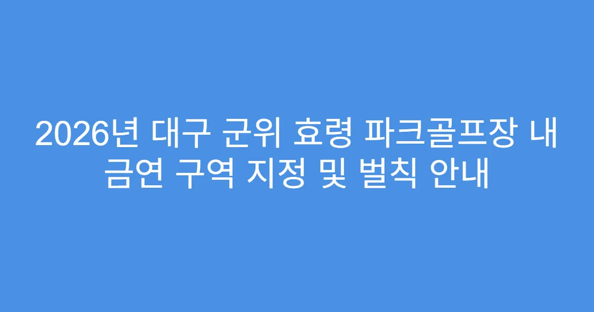 2026년 대구 군위 효령 파크골프장 내 금연 구역 지정 및 벌칙 안내