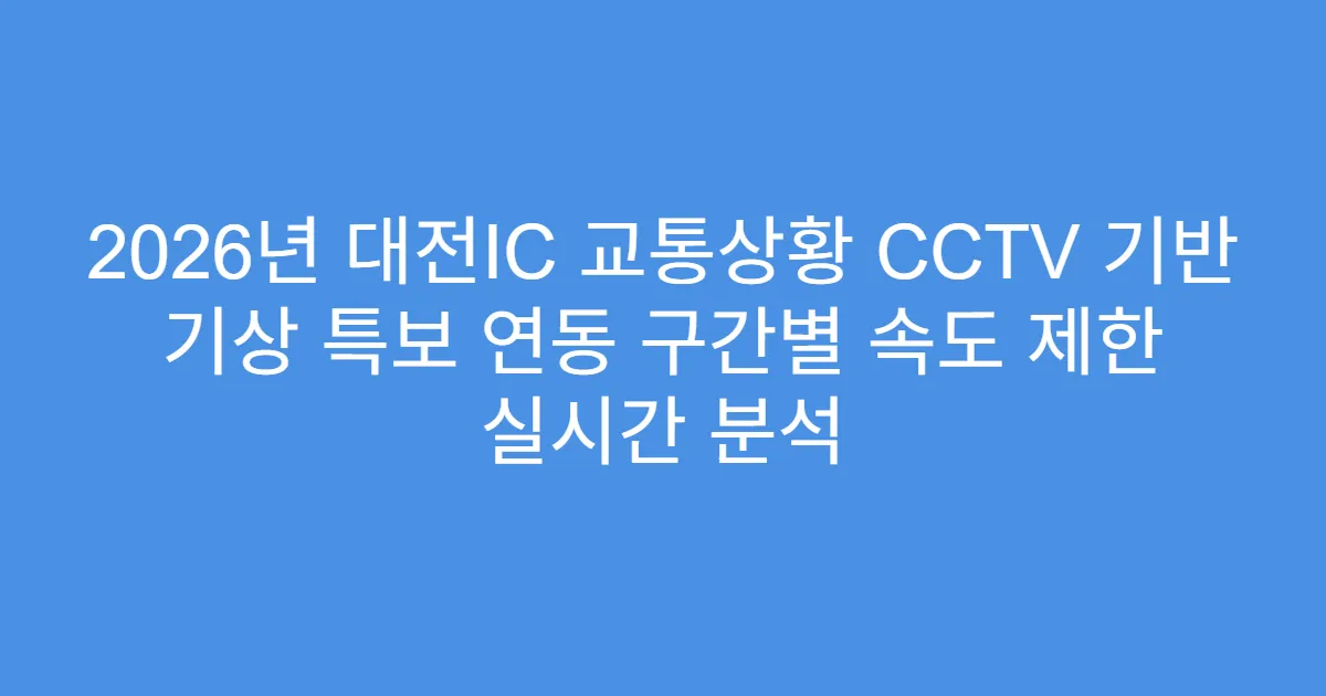 2026년 대전IC 교통상황 CCTV 기반 기상 특보 연동 구간별 속도 제한 실시간 분석