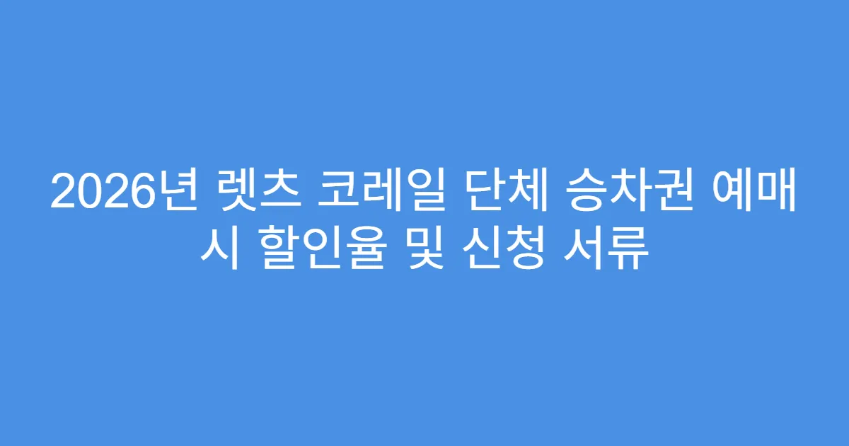 2026년 렛츠 코레일 단체 승차권 예매 시 할인율 및 신청 서류