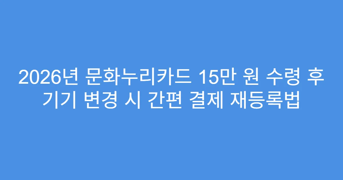 2026년 문화누리카드 15만 원 수령 후 기기 변경 시 간편 결제 재등록법