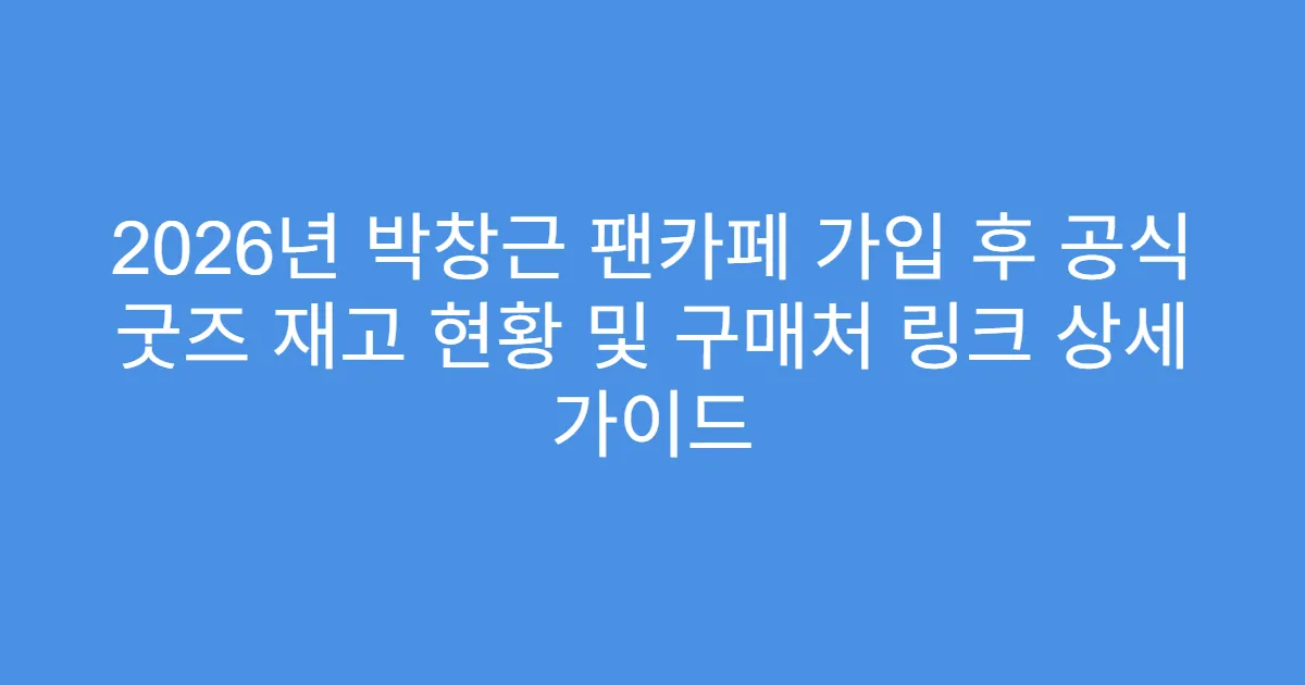 2026년 박창근 팬카페 가입 후 공식 굿즈 재고 현황 및 구매처 링크 상세 가이드
