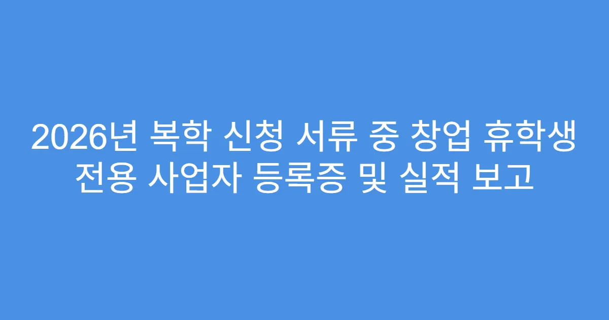 2026년 복학 신청 서류 중 창업 휴학생 전용 사업자 등록증 및 실적 보고