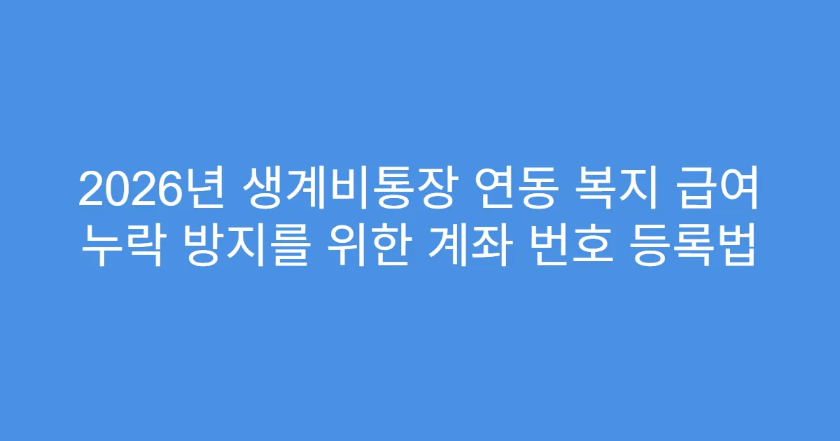 2026년 생계비통장 연동 복지 급여 누락 방지를 위한 계좌 번호 등록법