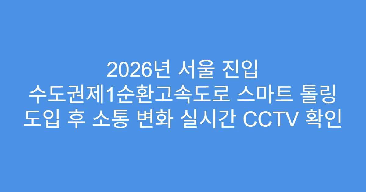 2026년 서울 진입 수도권제1순환고속도로 스마트 톨링 도입 후 소통 변화 실시간 CCTV 확인