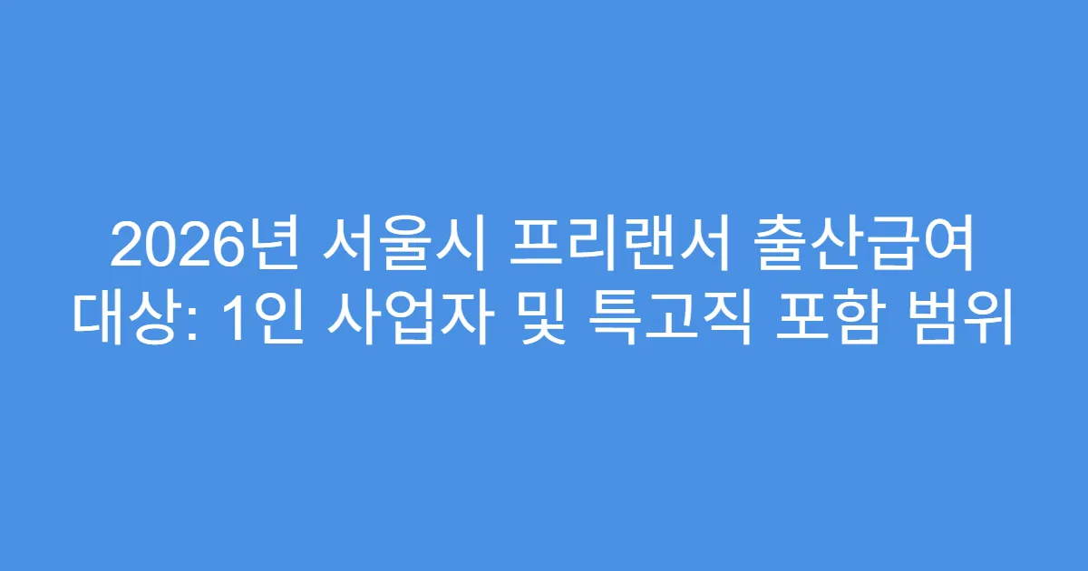 2026년 서울시 프리랜서 출산급여 대상: 1인 사업자 및 특고직 포함 범위