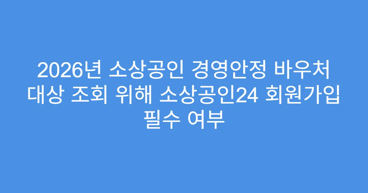 2026년 소상공인 경영안정 바우처 대상 조회 위해 소상공인24 회원가입 필수 여부