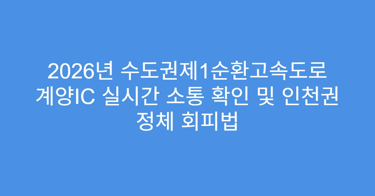 2026년 수도권제1순환고속도로 계양IC 실시간 소통 확인 및 인천권 정체 회피법