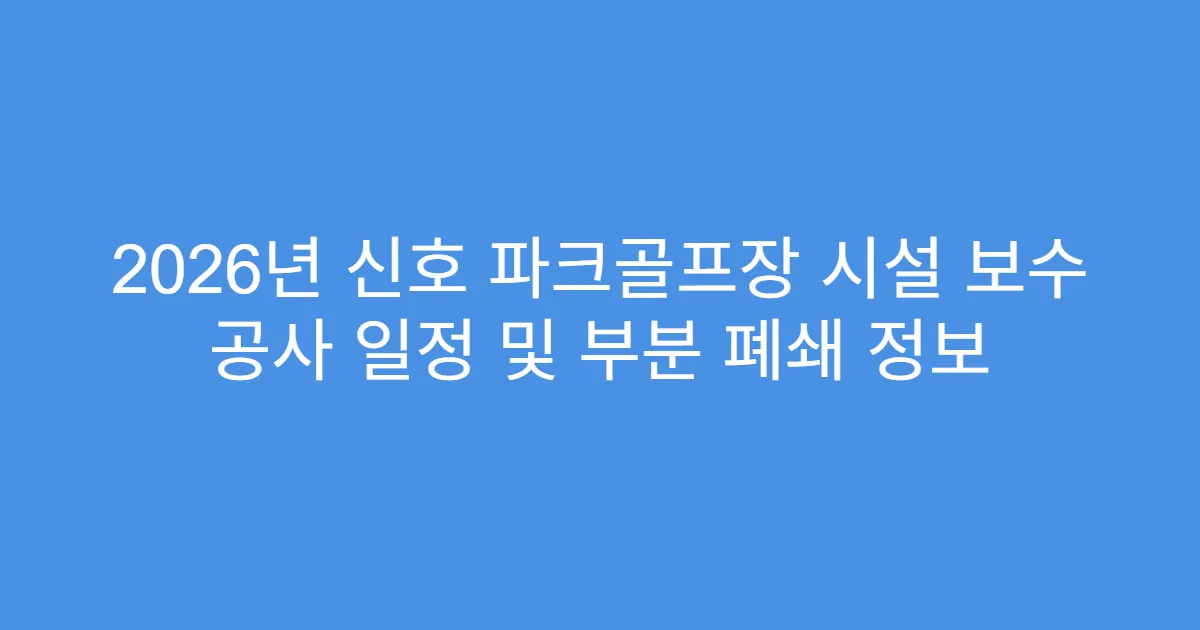2026년 신호 파크골프장 시설 보수 공사 일정 및 부분 폐쇄 정보
