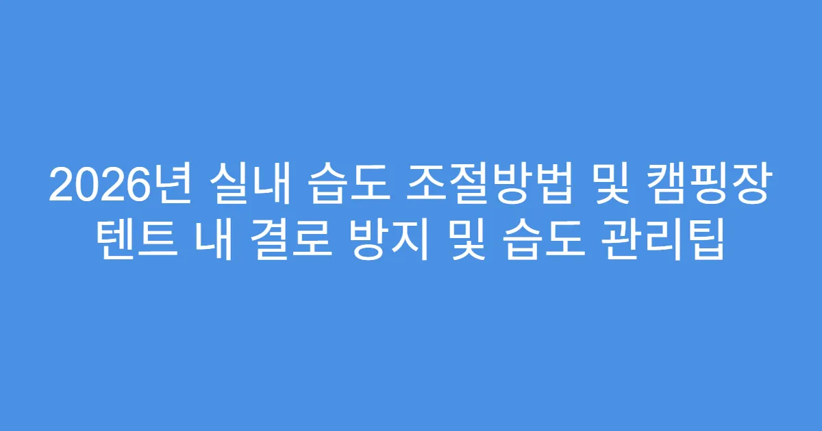 2026년 실내 습도 조절방법 및 캠핑장 텐트 내 결로 방지 및 습도 관리팁