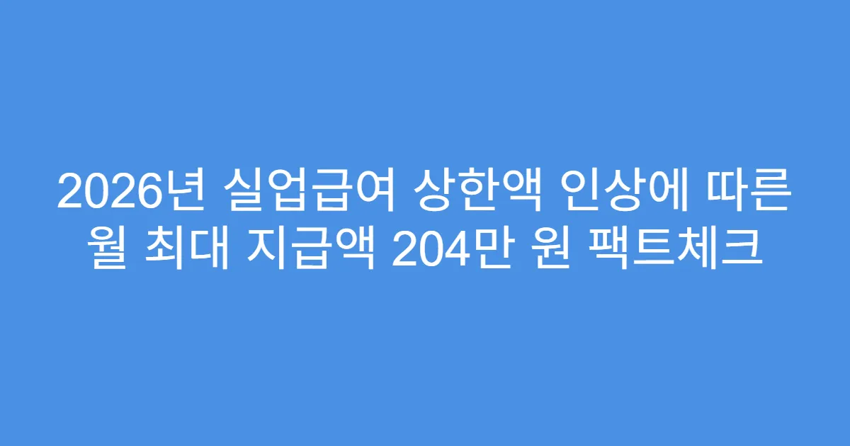2026년 실업급여 상한액 인상에 따른 월 최대 지급액 204만 원 팩트체크