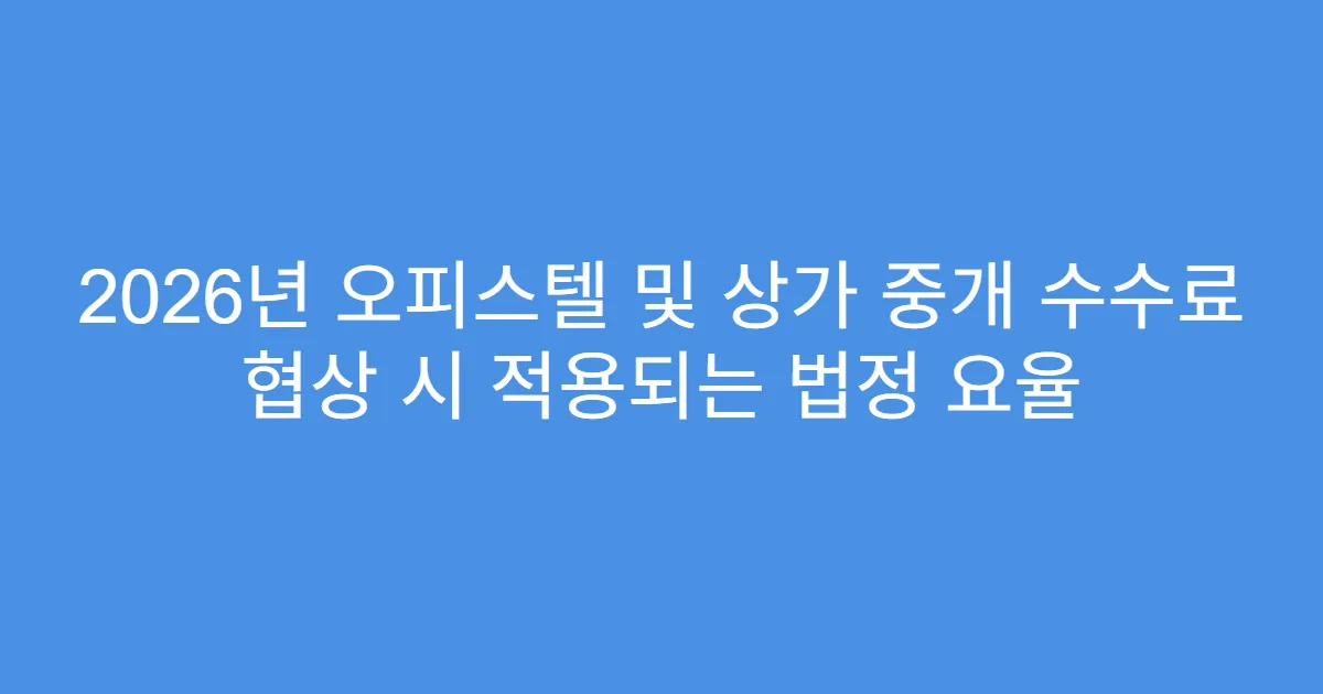 2026년 오피스텔 및 상가 중개 수수료 협상 시 적용되는 법정 요율