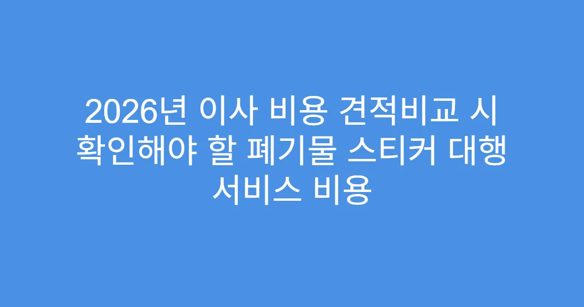 2026년 이사 비용 견적비교 시 확인해야 할 폐기물 스티커 대행 서비스 비용