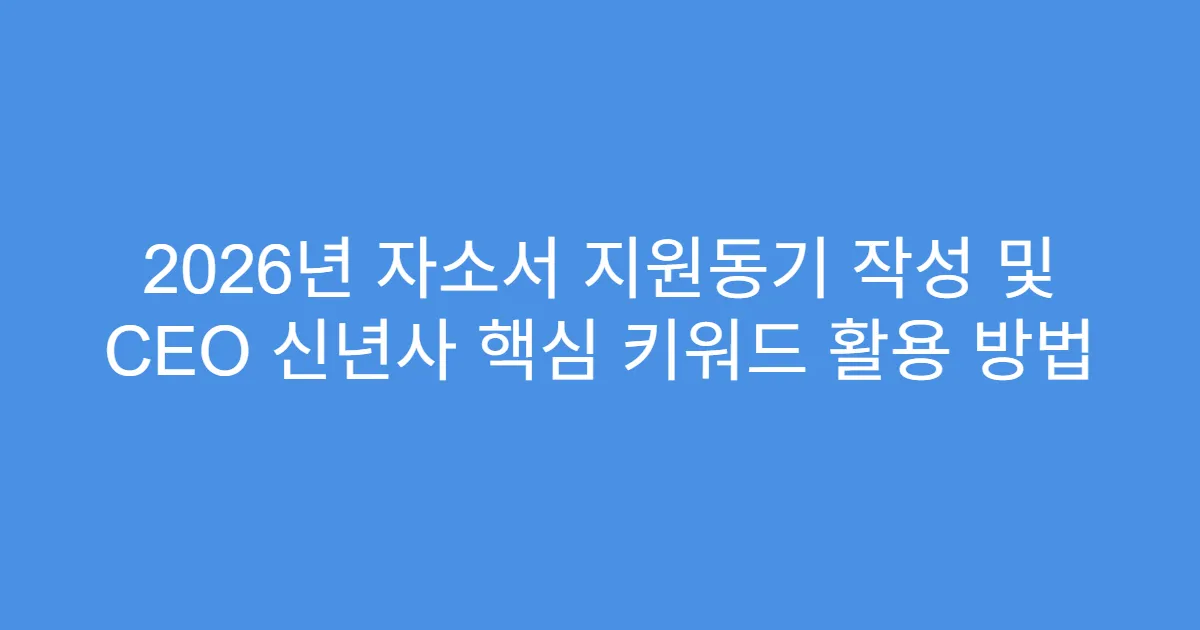 2026년 자소서 지원동기 작성 및 CEO 신년사 핵심 키워드 활용 방법