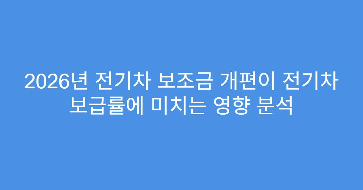 2026년 전기차 보조금 개편이 전기차 보급률에 미치는 영향 분석