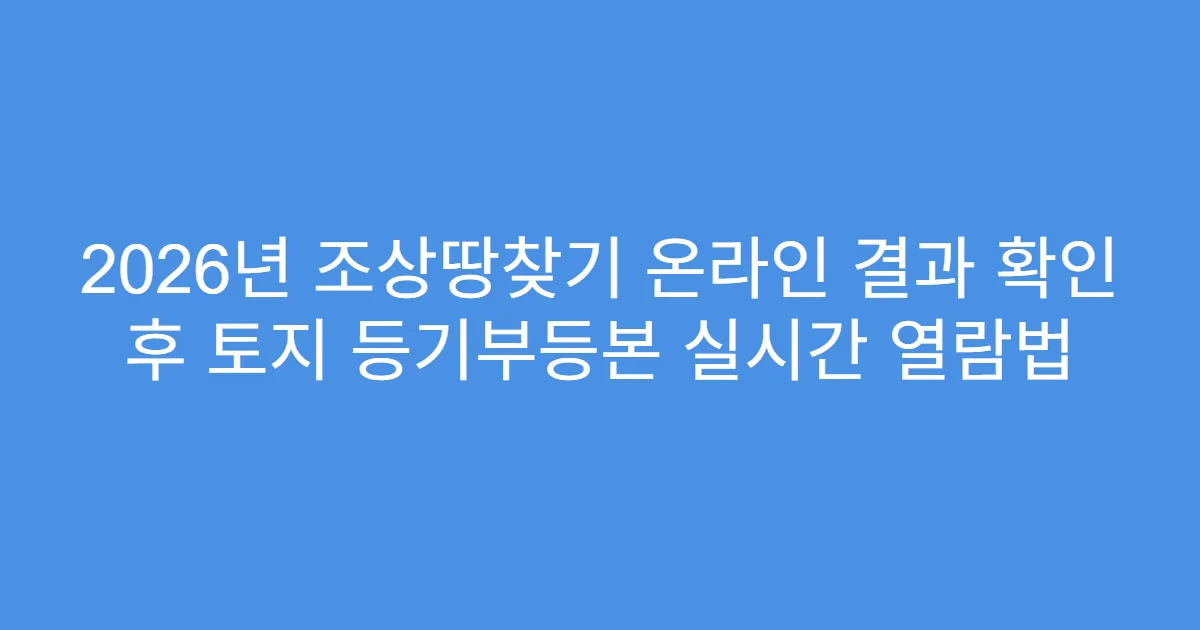 2026년 조상땅찾기 온라인 결과 확인 후 토지 등기부등본 실시간 열람법