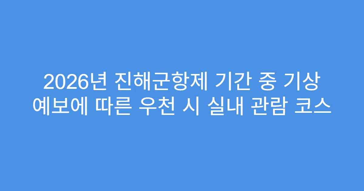2026년 진해군항제 기간 중 기상 예보에 따른 우천 시 실내 관람 코스