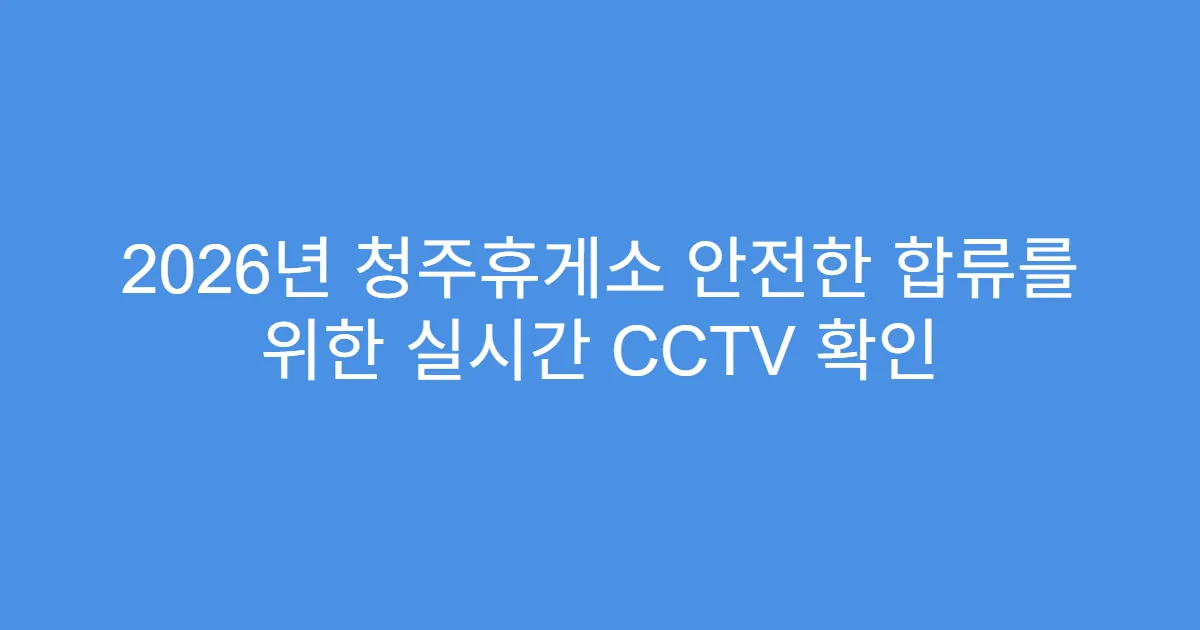 2026년 청주휴게소 안전한 합류를 위한 실시간 CCTV 확인
