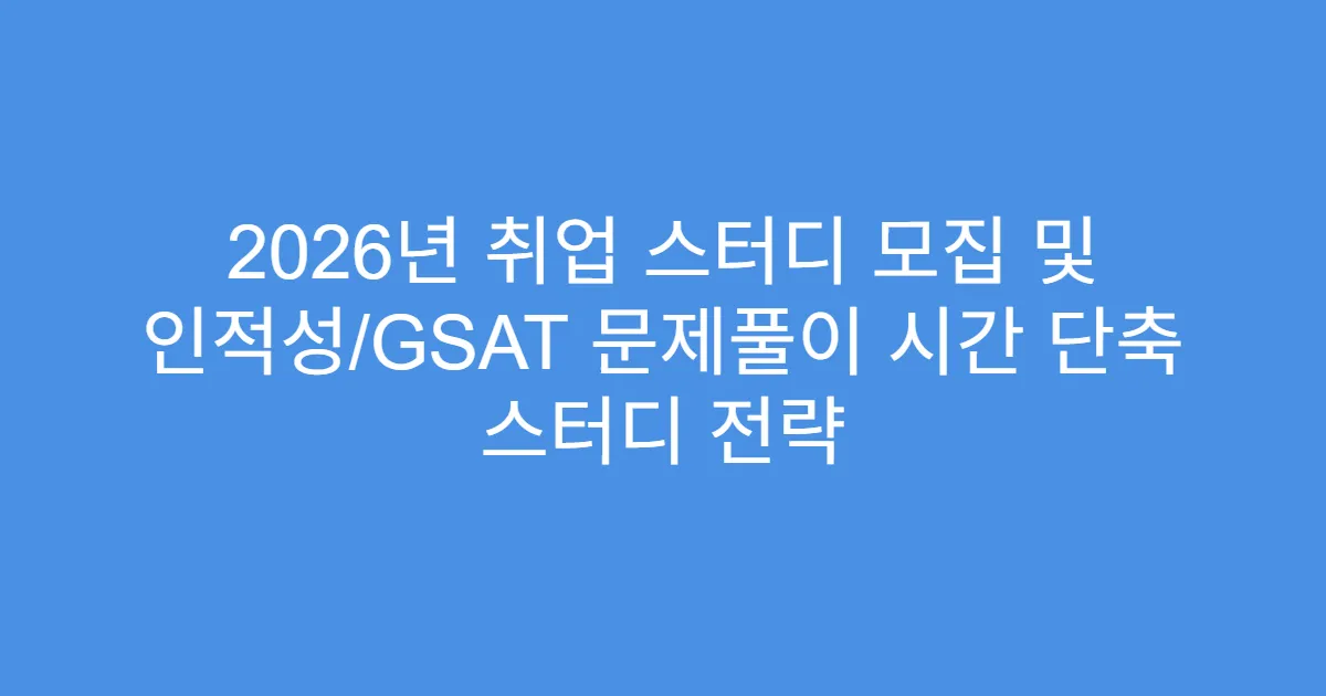 2026년 취업 스터디 모집 및 인적성/GSAT 문제풀이 시간 단축 스터디 전략