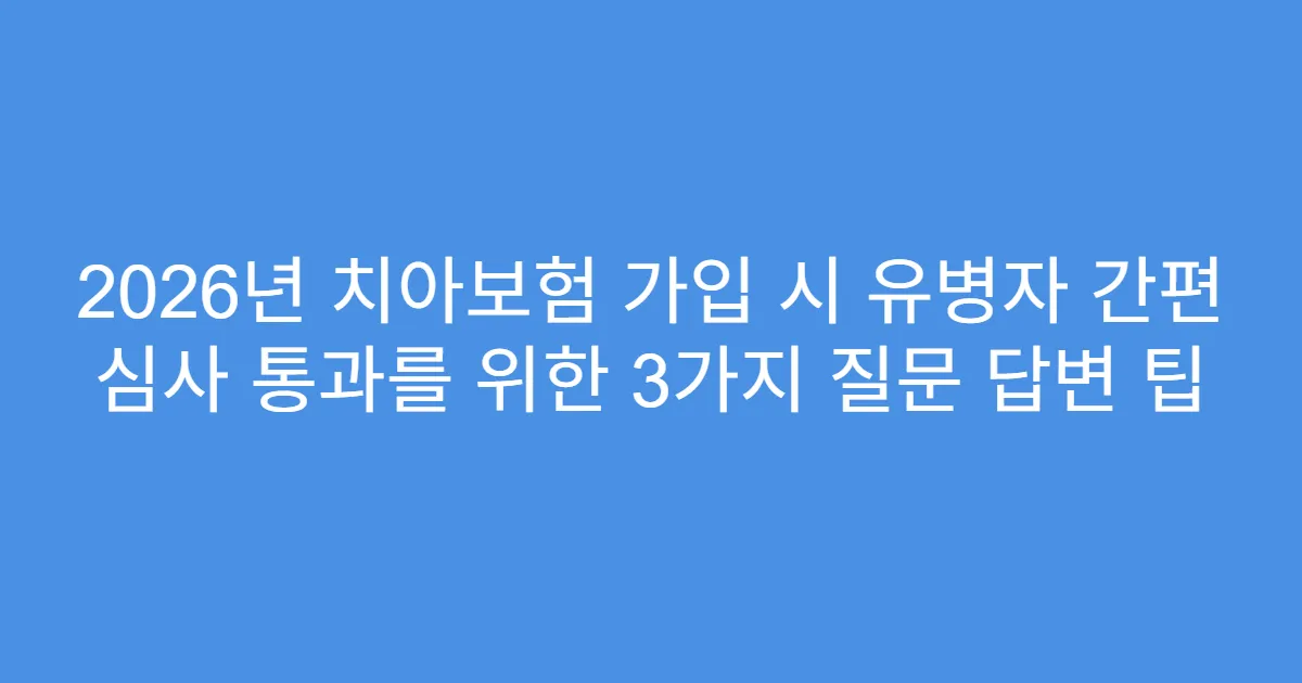 2026년 치아보험 가입 시 유병자 간편 심사 통과를 위한 3가지 질문 답변 팁