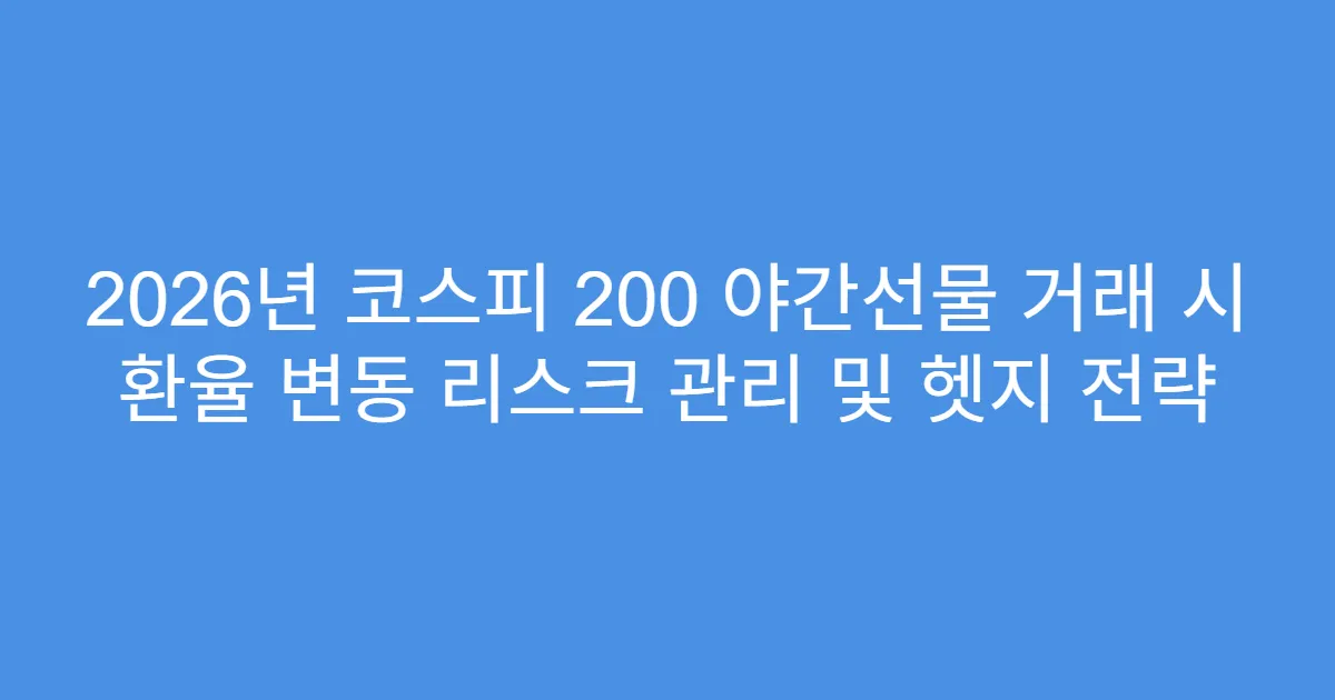 2026년 코스피 200 야간선물 거래 시 환율 변동 리스크 관리 및 헷지 전략