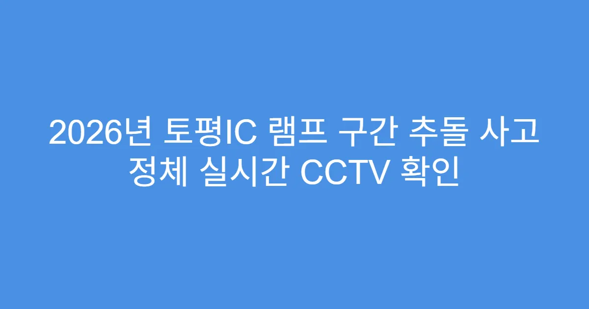 2026년 토평IC 램프 구간 추돌 사고 정체 실시간 CCTV 확인