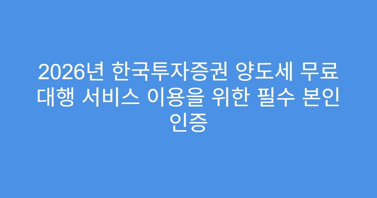 2026년 한국투자증권 양도세 무료 대행 서비스 이용을 위한 필수 본인 인증