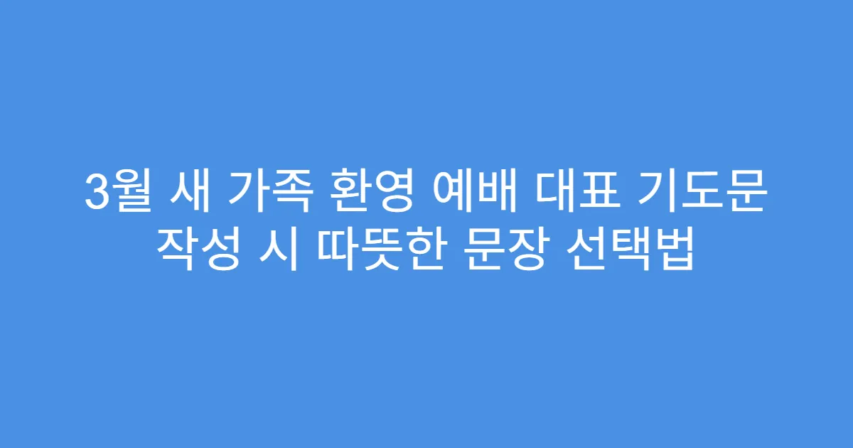 3월 새 가족 환영 예배 대표 기도문 작성 시 따뜻한 문장 선택법