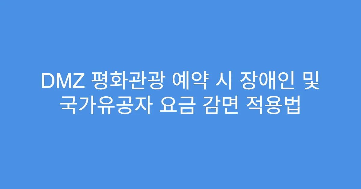 DMZ 평화관광 예약 시 장애인 및 국가유공자 요금 감면 적용법