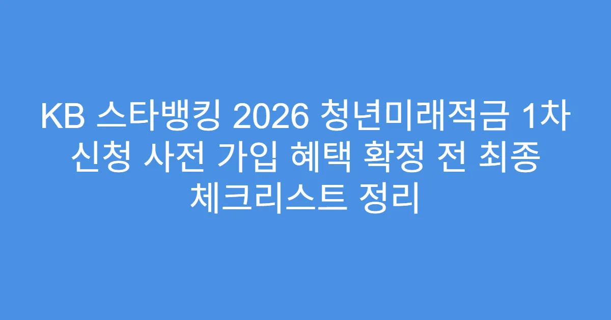 KB 스타뱅킹 2026 청년미래적금 1차 신청 사전 가입 혜택 확정 전 최종 체크리스트 정리