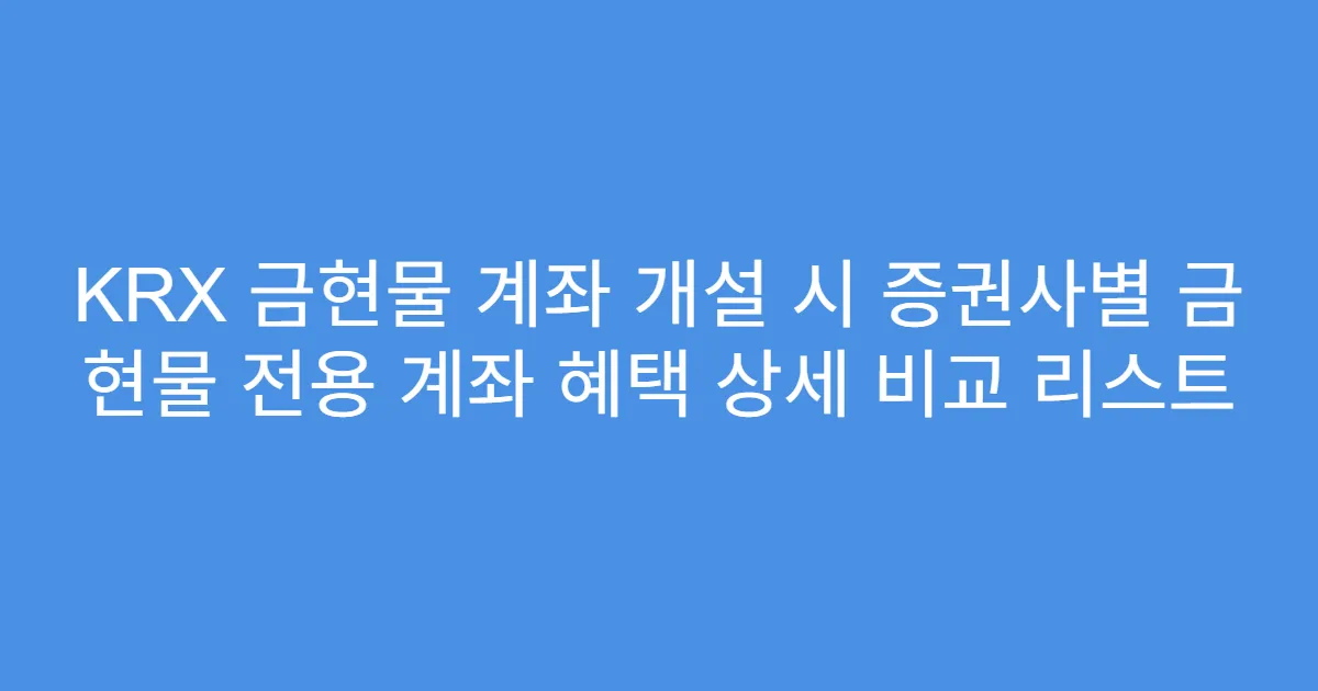 KRX 금현물 계좌 개설 시 증권사별 금 현물 전용 계좌 혜택 상세 비교 리스트