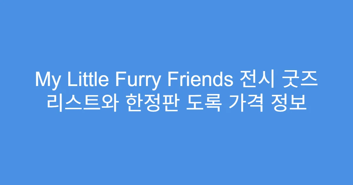 My Little Furry Friends 전시 굿즈 리스트와 한정판 도록 가격 정보