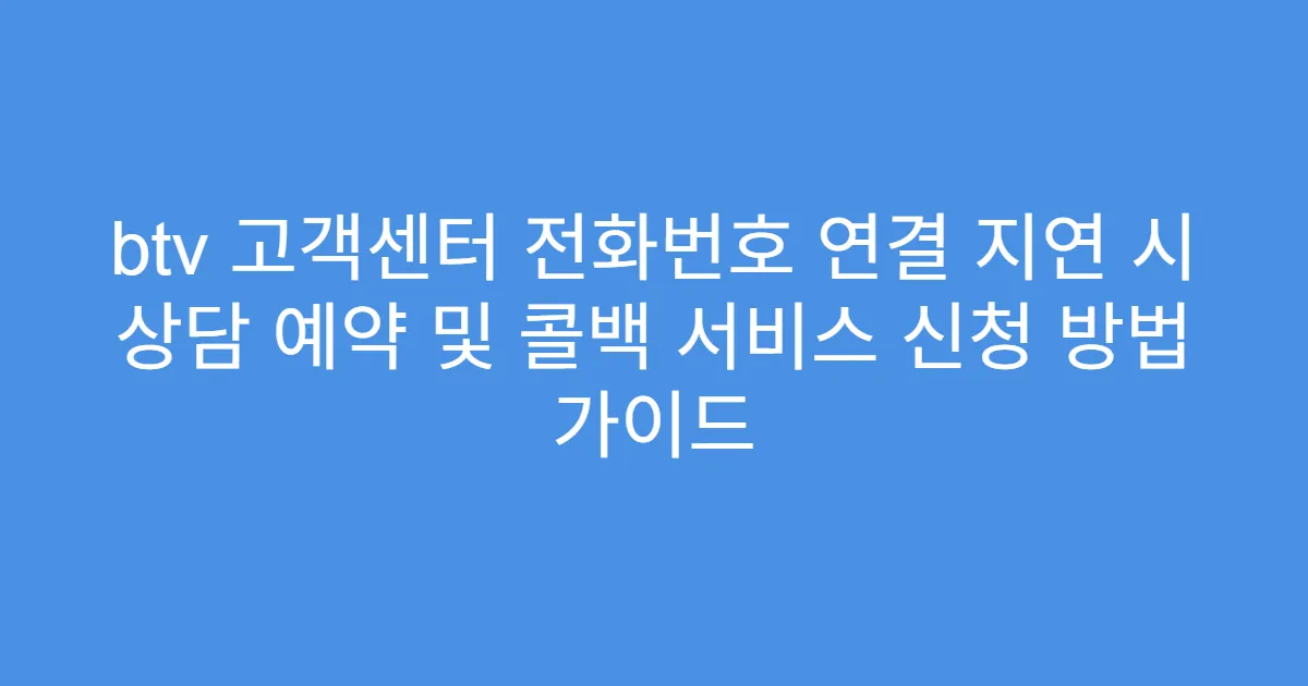 btv 고객센터 전화번호 연결 지연 시 상담 예약 및 콜백 서비스 신청 방법 가이드