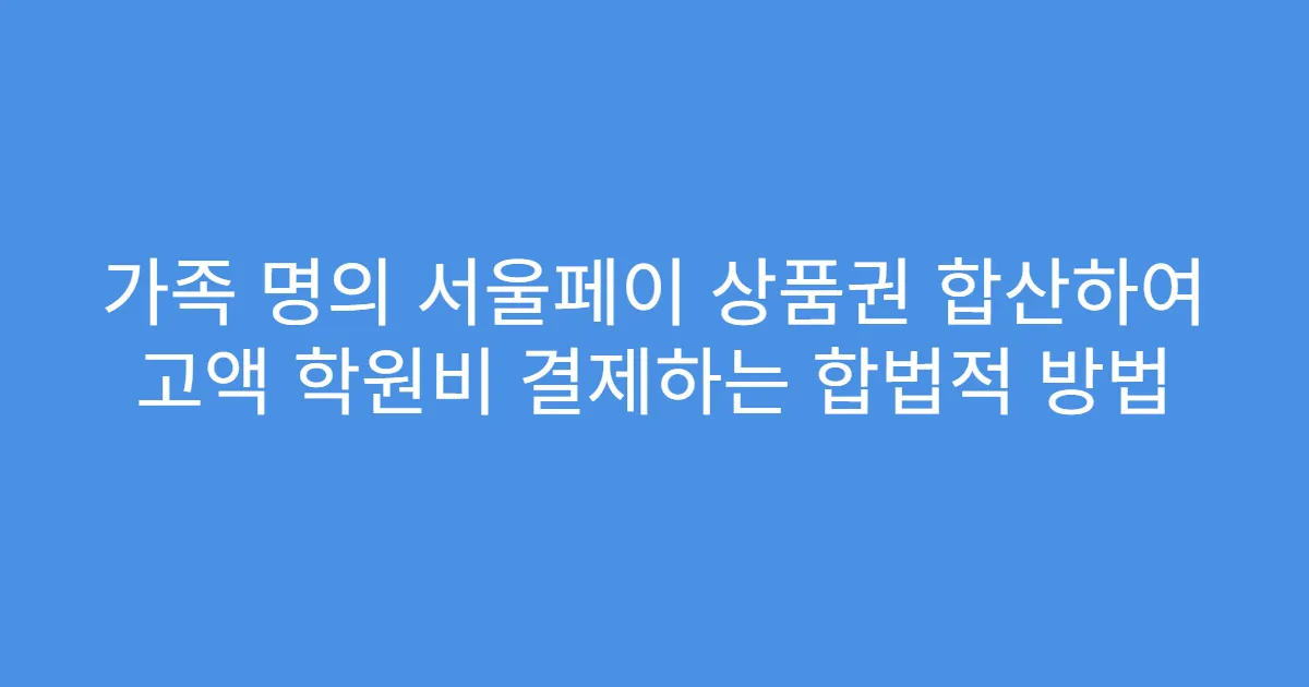 가족 명의 서울페이 상품권 합산하여 고액 학원비 결제하는 합법적 방법