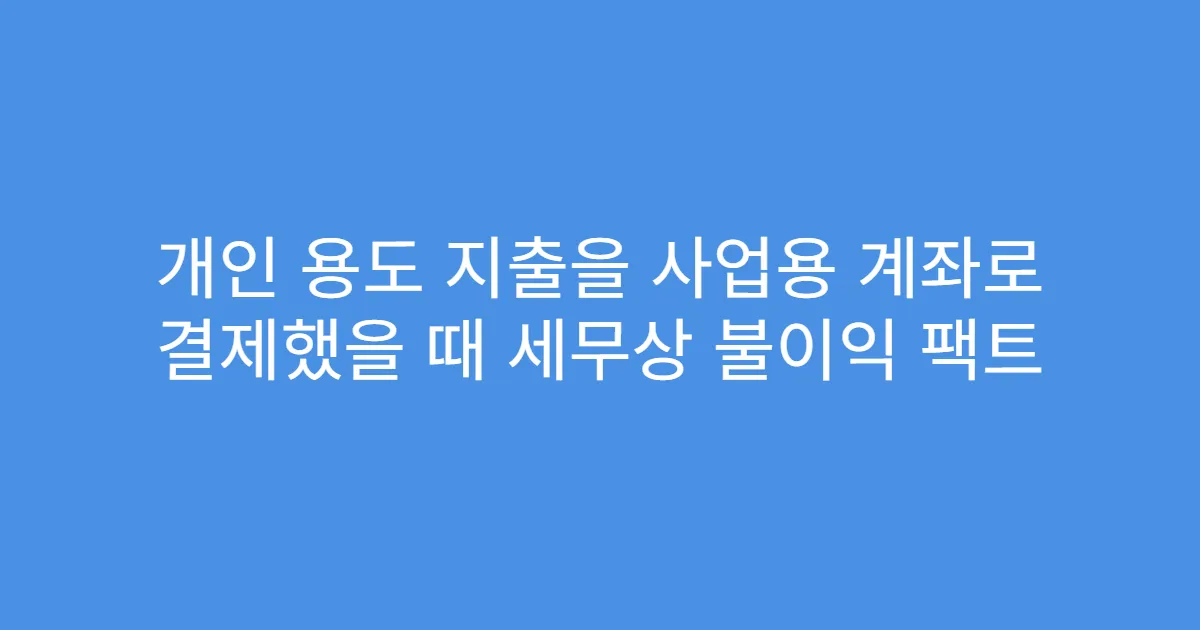 개인 용도 지출을 사업용 계좌로 결제했을 때 세무상 불이익 팩트