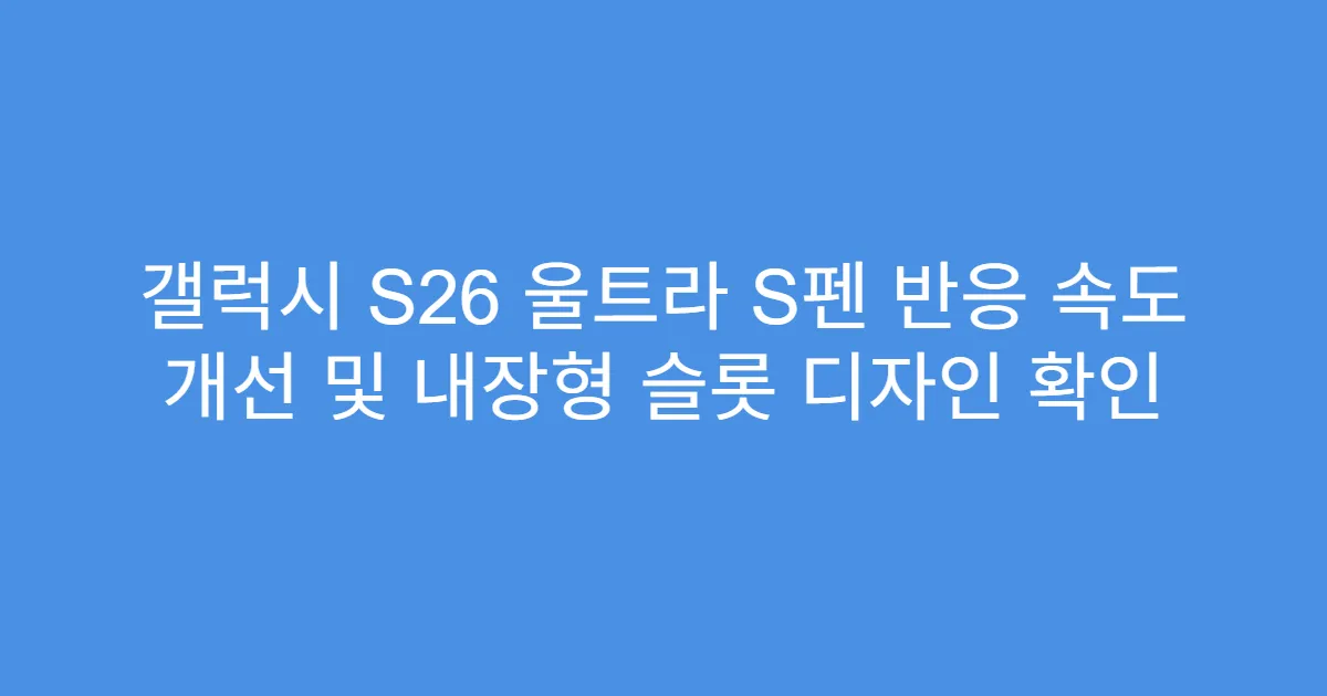 갤럭시 S26 울트라 S펜 반응 속도 개선 및 내장형 슬롯 디자인 확인
