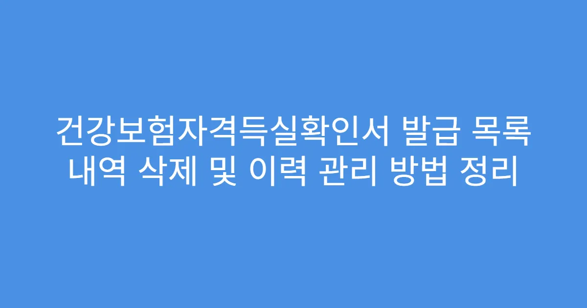 건강보험자격득실확인서 발급 목록 내역 삭제 및 이력 관리 방법 정리