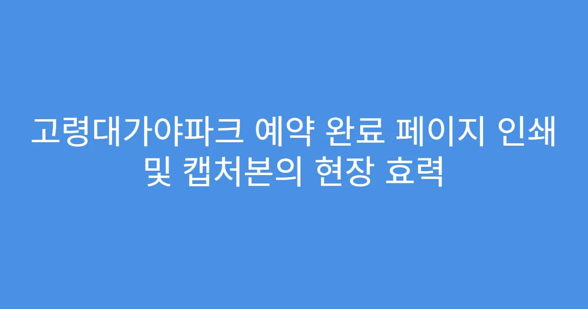 고령대가야파크 예약 완료 페이지 인쇄 및 캡처본의 현장 효력