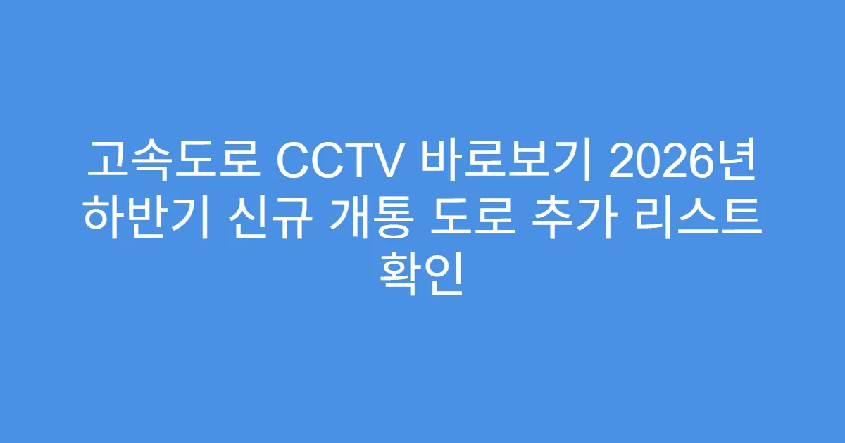 고속도로 CCTV 바로보기 2026년 하반기 신규 개통 도로 추가 리스트 확인