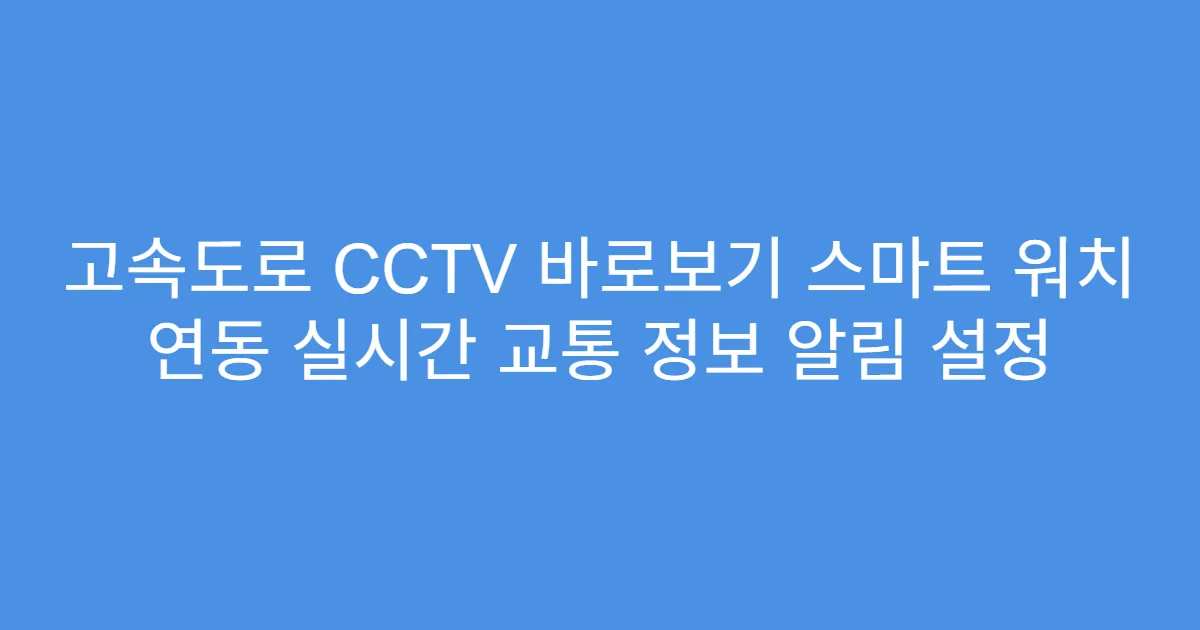 고속도로 CCTV 바로보기 스마트 워치 연동 실시간 교통 정보 알림 설정