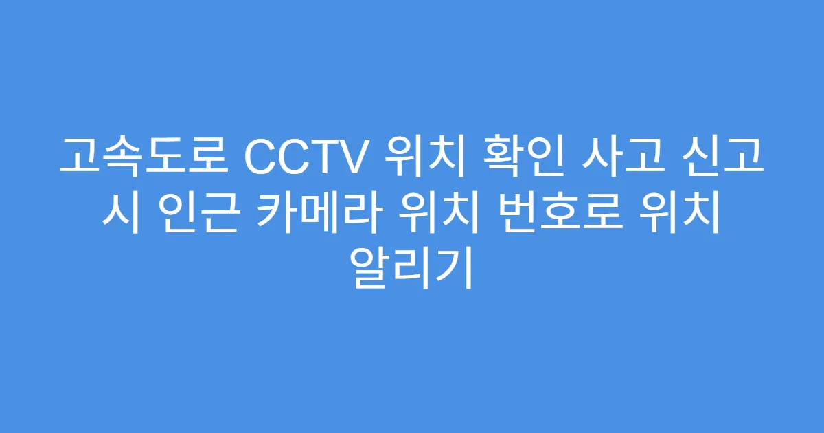 고속도로 CCTV 위치 확인 사고 신고 시 인근 카메라 위치 번호로 위치 알리기