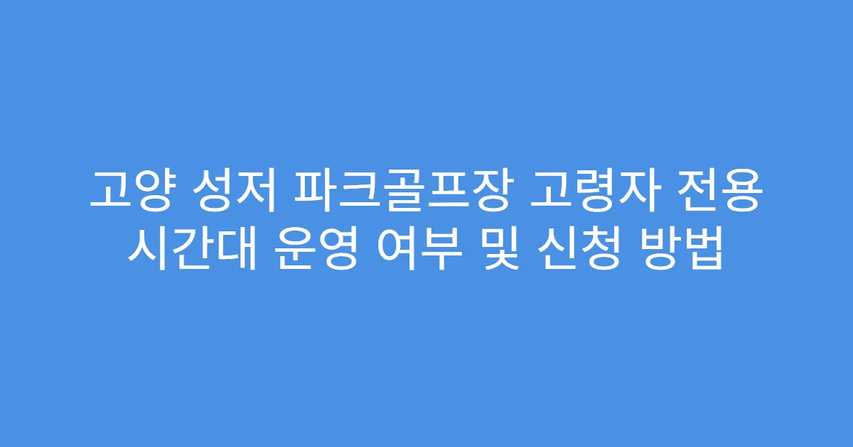 고양 성저 파크골프장 고령자 전용 시간대 운영 여부 및 신청 방법