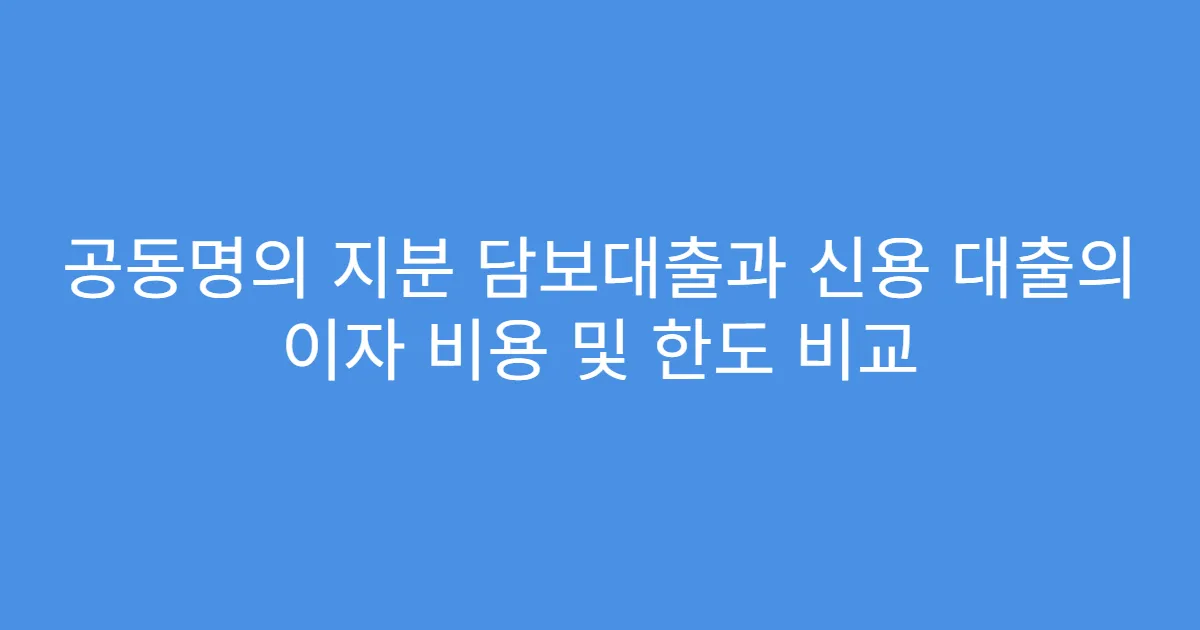 공동명의 지분 담보대출과 신용 대출의 이자 비용 및 한도 비교