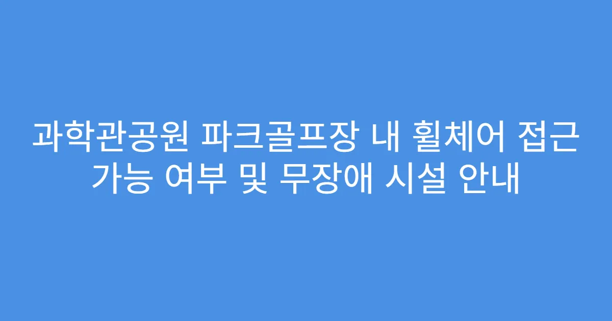 과학관공원 파크골프장 내 휠체어 접근 가능 여부 및 무장애 시설 안내