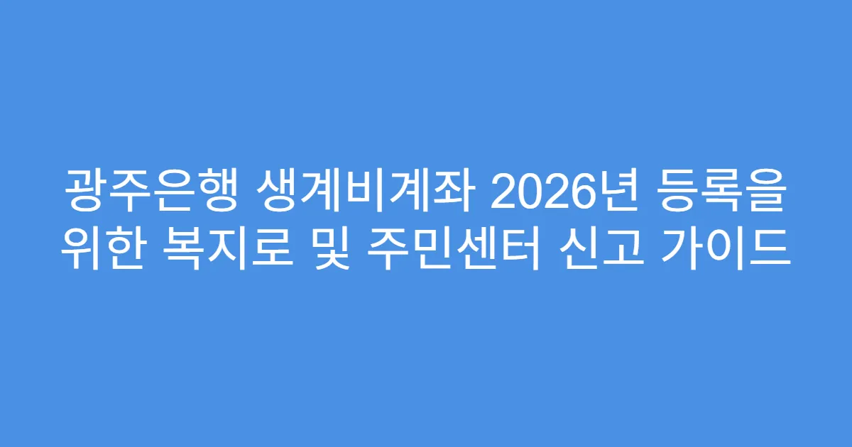 광주은행 생계비계좌 2026년 등록을 위한 복지로 및 주민센터 신고 가이드