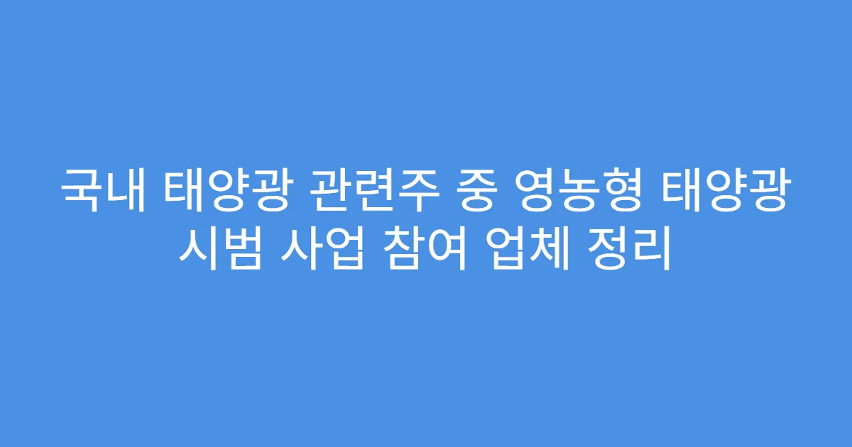 국내 태양광 관련주 중 영농형 태양광 시범 사업 참여 업체 정리
