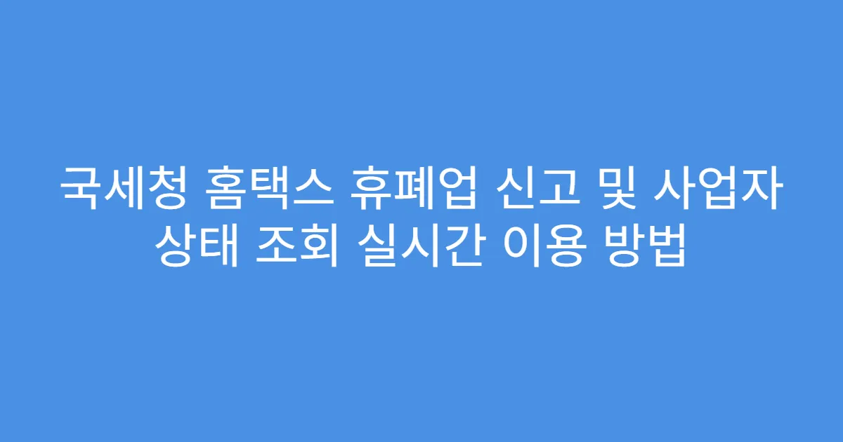 국세청 홈택스 휴폐업 신고 및 사업자 상태 조회 실시간 이용 방법
